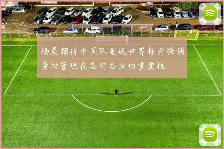 杨晨期待中国队重返世界杯并强调身材管理在各行各业的重要性
