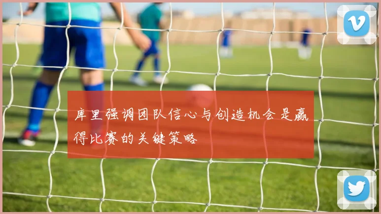 库里强调团队信心与创造机会是赢得比赛的关键策略