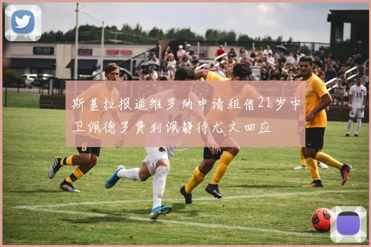 斯基拉报道维罗纳申请租借21岁中卫佩德罗费利佩静待尤文回应