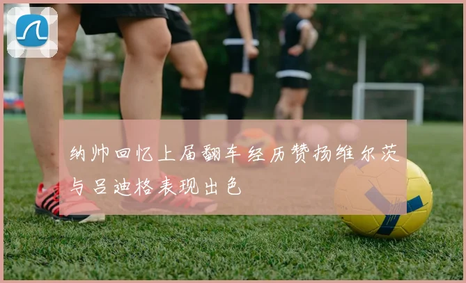 纳帅回忆上届翻车经历赞扬维尔茨与吕迪格表现出色