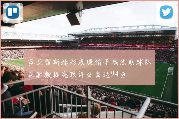 苏亚雷斯精彩表现帽子戏法助球队获胜数据亮眼评分高达94分