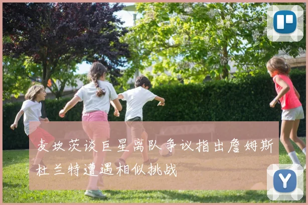 麦坎茨谈巨星离队争议指出詹姆斯杜兰特遭遇相似挑战
