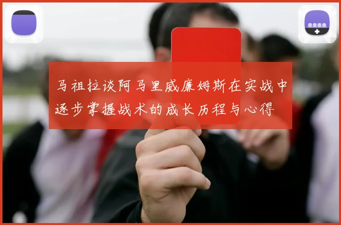 马祖拉谈阿马里威廉姆斯在实战中逐步掌握战术的成长历程与心得