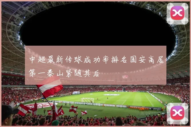 中超最新传球成功率排名国安高居第一泰山紧随其后