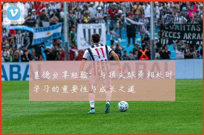 基德分享经验：与顶尖球员相处时学习的重要性与成长之道