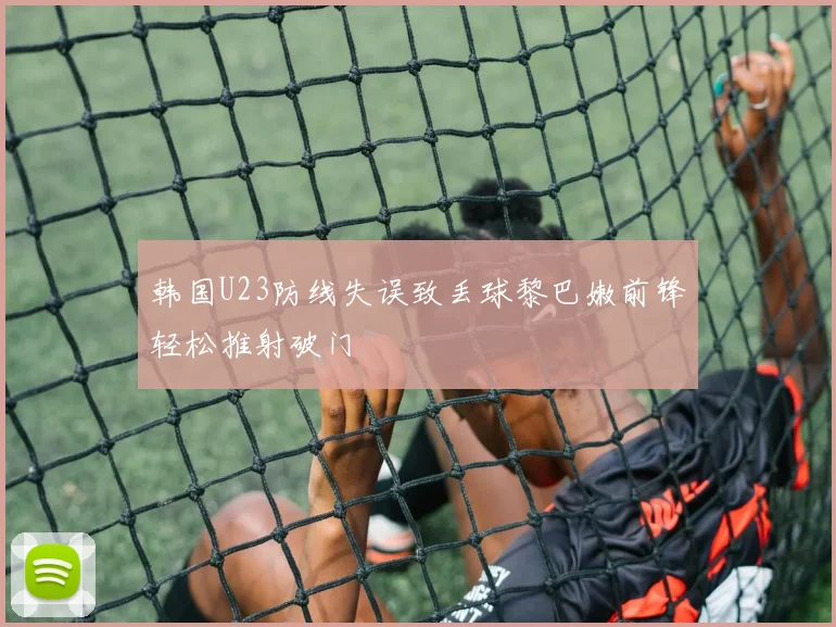 韩国U23防线失误致丢球黎巴嫩前锋轻松推射破门