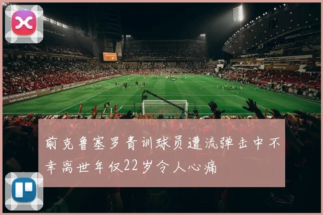 前克鲁塞罗青训球员遭流弹击中不幸离世年仅22岁令人心痛